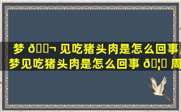 梦 🐬 见吃猪头肉是怎么回事,梦见吃猪头肉是怎么回事 🦟 周公解梦